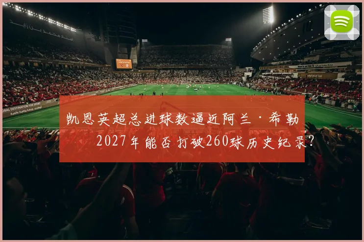 凯恩英超总进球数逼近阿兰·希勒,2027年能否打破260球历史纪录?