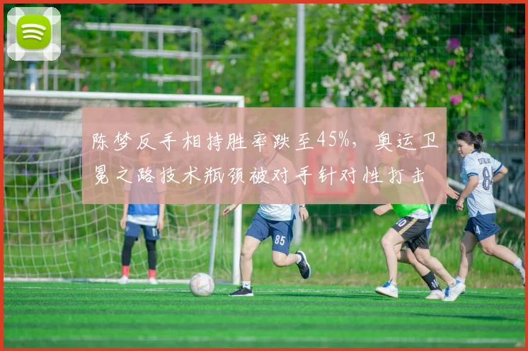 陈梦反手相持胜率跌至45%，奥运卫冕之路技术瓶颈被对手针对性打击