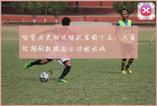 哈登历史助攻榜跃居前十五,火箭时期刷数据打法仍被诟病