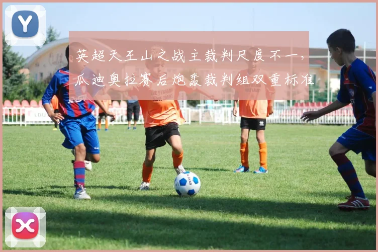 英超天王山之战主裁判尺度不一,瓜迪奥拉赛后炮轰裁判组双重标准