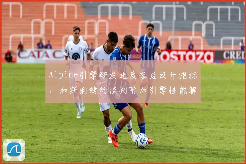 Alpine引擎研发进度落后设计指标,加斯利续约谈判附加引擎性能解约条款引热议