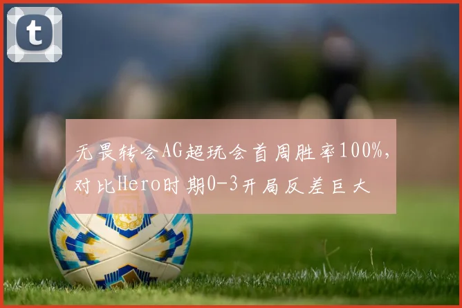 无畏转会AG超玩会首周胜率100%，对比Hero时期0-3开局反差巨大