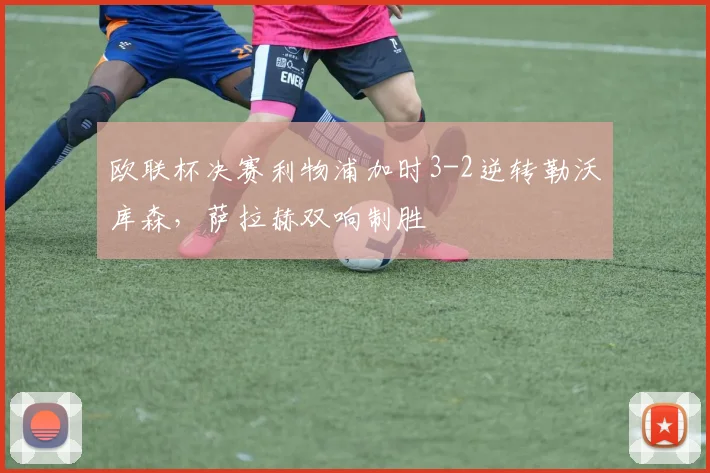 欧联杯决赛利物浦加时3-2逆转勒沃库森,萨拉赫双响制胜