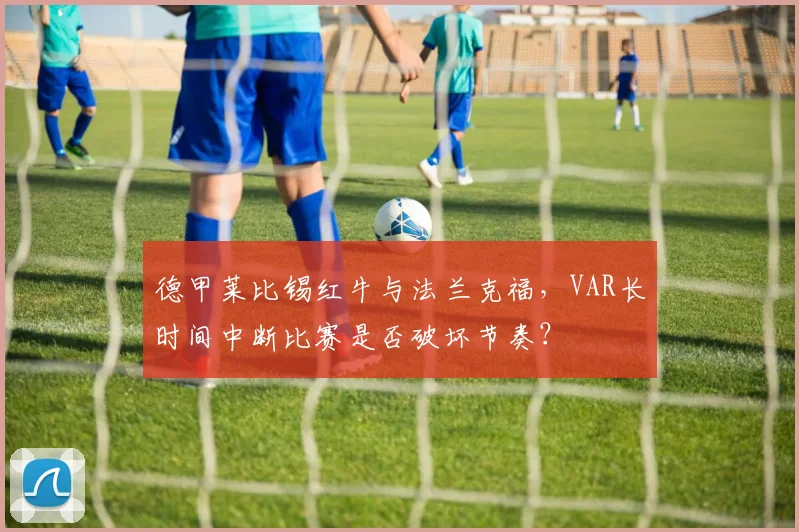 德甲莱比锡红牛与法兰克福,VAR长时间中断比赛是否破坏节奏?