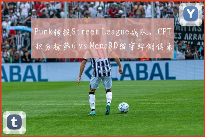Punk转投Street League战队,CPT积分榜第6 vs MenaRD留守绊倒俱乐部后疲劳值上升首轮出局