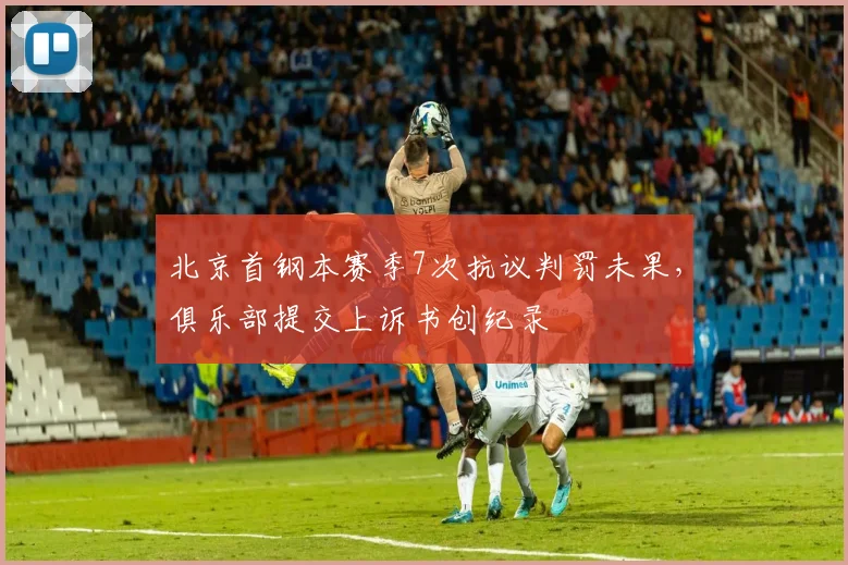 北京首钢本赛季7次抗议判罚未果,俱乐部提交上诉书创纪录