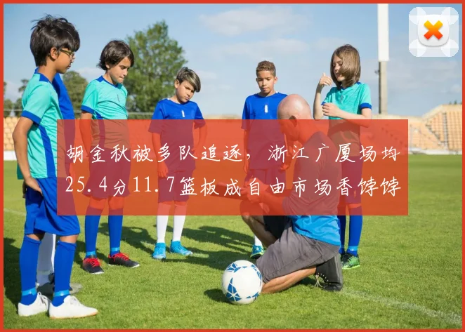 胡金秋被多队追逐，浙江广厦场均25.4分11.7篮板成自由市场香饽饽