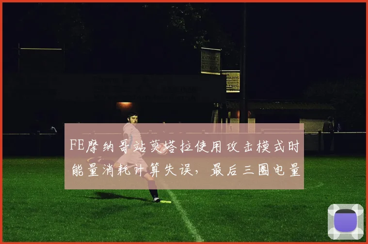 FE摩纳哥站莫塔拉使用攻击模式时能量消耗计算失误,最后三圈电量剩余不足被对手反超