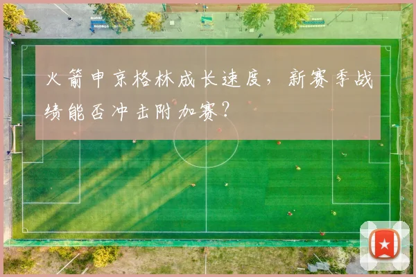 火箭申京格林成长速度，新赛季战绩能否冲击附加赛？