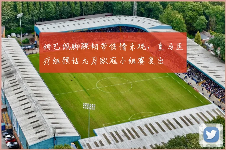 姆巴佩脚踝韧带伤情乐观，皇马医疗组预估九月欧冠小组赛复出
